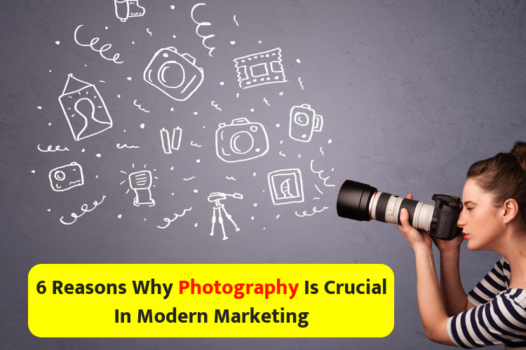 6 Reasons Why Photography Is Crucial In Modern Marketing